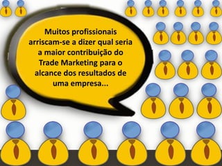 Muitos profissionais
arriscam-se a dizer qual seria
a maior contribuição do
Trade Marketing para o
alcance dos resultados de
uma empresa...
 