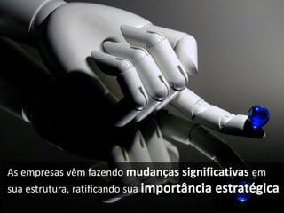 As empresas vêm fazendo mudanças significativas em
sua estrutura, ratificando sua importância estratégica
 