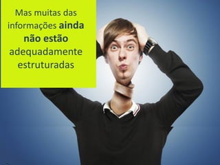 Mas muitas das
informações ainda
não estão
adequadamente
estruturadas
 