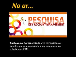 Público alvo: Profissionais da área comercial e/ou
aqueles que conheçam ou tenham contato com a
estrutura de KAM.
 
