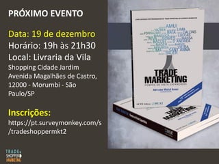 PRÓXIMO EVENTO
Data: 19 de dezembro
Horário: 19h às 21h30
Local: Livraria da Vila
Shopping Cidade Jardim
Avenida Magalhães de Castro,
12000 - Morumbi - São
Paulo/SP
Inscrições:
https://pt.surveymonkey.com/s
/tradeshoppermkt2
 