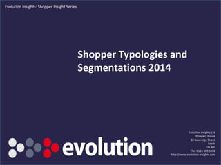 Shopper Typologies and
Segmentations 2014
Evolution Insights Ltd
Prospect House
32 Sovereign Street
Leeds
LS1 4BJ
Tel: 0113 389 1038
http://www.evolution-insights.com
Evolution Insights: Shopper Insight Series
 