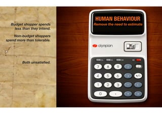 HUMAN BEHAVIOUR
  Budget shopper spends      Remove the need to estimate
    less than they intend.

    Non-budget shoppers
spend more than tolerable.




         Both unsatisﬁed.
 