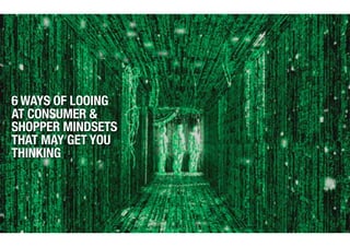6 WAYS OF LOOING
AT CONSUMER &
SHOPPER MINDSETS
THAT MAY GET YOU
THINKING
 