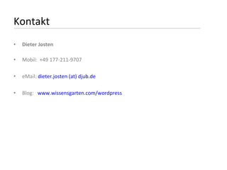Kontakt Dieter Josten Mobil:  +49 177-211-9707 eMail:  dieter.josten (at) djub.de Blog:  www.wissensgarten.com/wordpress 