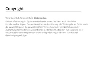 Copyright Verantwortlich für den Inhalt:  Dieter Josten Diese Aufbereitung ist Eigentum von Dieter Josten, bei dem auch sämtliche Urheberrechte liegen. Eine weiterreichende Ausführung, die Weitergabe an Dritte sowie die Vervielfältigung, die gewerbsmäßige Verwertung oder die Nachahmung der Ausführungsform oder des wesentlichen Gedankeninhaltes darf nur aufgrund einer entsprechenden vertraglichen Vereinbarung oder aufgrund einer schriftlichen Genehmigung erfolgen. 