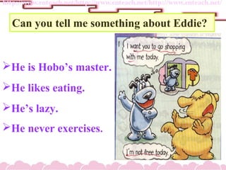 ?He is Hobos master.
?He likes eating.
?Hes lazy.
?He never exercises.
Can you tell me something about Eddie?
 