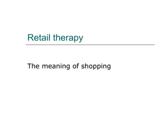 Retail therapy The meaning of shopping 