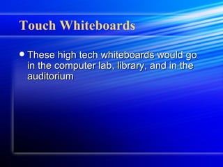 Touch Whiteboards These high tech whiteboards would go in the computer lab, library, and in the auditorium 