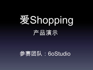 爱Shopping
   产品演示


参赛团队：6oStudio
 