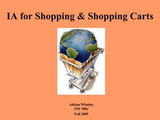 IA for Shopping & Shopping Carts




             Adrian Whatley
                INF 385e
               Fall 2005
 