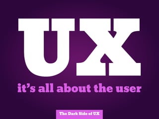 UX
it’s all about the user

       The Dark Side of UX
 