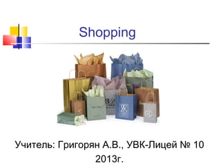 Shopping




Учитель: Григорян А.В., УВК-Лицей № 10
                2013г.
 
