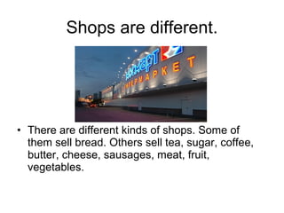 Shops are different.

• There are different kinds of shops. Some of
them sell bread. Others sell tea, sugar, coffee,
butter, cheese, sausages, meat, fruit,
vegetables.

 