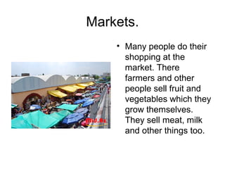Markets.
• Many people do their
shopping at the
market. There
farmers and other
people sell fruit and
vegetables which they
grow themselves.
They sell meat, milk
and other things too.

 