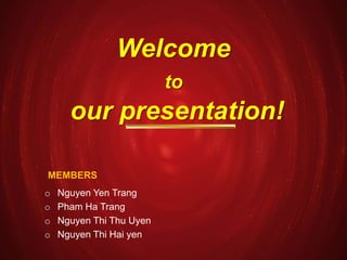 Welcome
to
our presentation!
MEMBERS
o Nguyen Yen Trang
o Pham Ha Trang
o Nguyen Thi Thu Uyen
o Nguyen Thi Hai yen
 