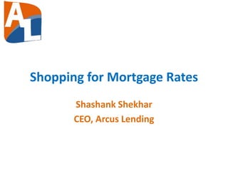 Shopping for Mortgage Rates
Shashank Shekhar
CEO, Arcus Lending
 