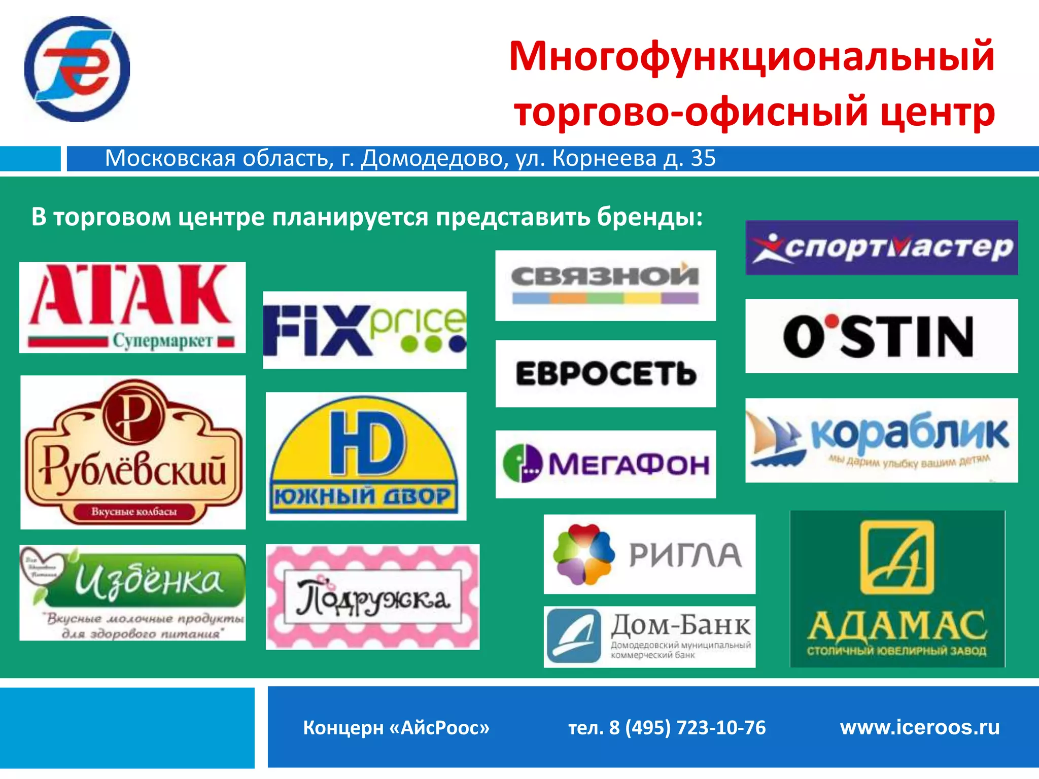 Многофункциональный
торгово-офисный центр
Московская область, г. Домодедово, ул. Корнеева д. 35

В торговом центре планируется представить бренды:

Концерн «АйсРоос»

тел. 8 (495) 723-10-76

www.iceroos.ru

 