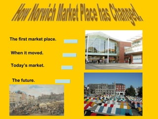 How Norwich Market Place has Changed. The first market place. When it moved. Today’s market. The future. 