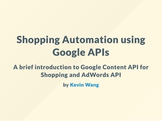Shopping Automation using
Google APIs
A brief introduction to Google Content API for
Shopping and AdWords API
by Kevin Wang
 