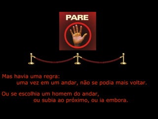 Mas havia uma regra:
     uma vez em um andar, não se podia mais voltar.

Ou se escolhia um homem do andar,
           ou subia ao próximo, ou ia embora.

                         Ria Slides
 