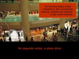 Os homens deste andar
                      trabalham, têm excelentes
                    salários, gostam de crianças
                             e são muito bonitos.




No segundo andar, a placa dizia:


             Ria Slides
 