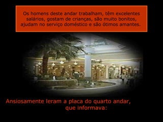 Ansiosamente leram a placa do quarto andar,  que informava: Os homens deste andar trabalham, têm excelentes salários, gostam de crianças, são muito bonitos, ajudam no serviço doméstico e são ótimos amantes.  