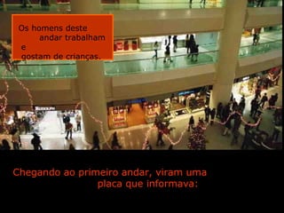 Chegando ao primeiro andar, viram uma  placa que informava: Os homens deste  andar trabalham e  gostam de crianças.  