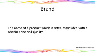 Brand
The name of a product which is often associated with a
certain price and quality.
(noun)
 
