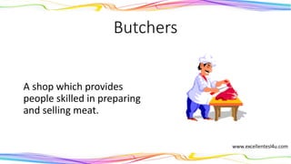 Butchers
A shop which provides
people skilled in preparing
and selling meat.
(noun)
 