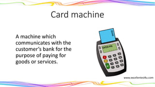 Card machine
A machine which
communicates with the
customer’s bank for the
purpose of paying for
goods or services.
(noun)
 