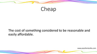 Cheap
The cost of something considered to be reasonable and
easily affordable.
(adjective)
 