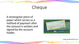 Cheque
A rectangular piece of
paper which serves as a
method of payment after
the amount is written and
signed by the account
holder.
(noun)
 