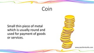 Coin
A small thin piece of metal
which is usually round and
used for payment of goods
or services.
(noun)
 