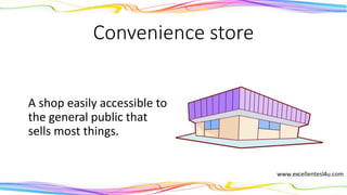 Convenience store
A shop that is easily
accessible to the general
public that sells most
things.
(noun)
 