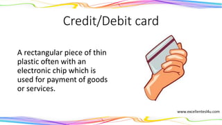 Credit/Debit card
A rectangular piece of thin
plastic often with an
electronic chip which is
used for payment of goods
or services.
(noun)
 