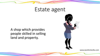 Estate agent
A shop which provides
people skilled in selling
land and property.
(noun)
 