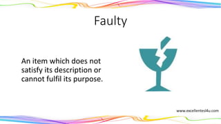 Faulty
An item which does not
satisfy its description or
cannot fulfil its purpose.
(adjective)
 
