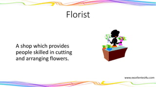 Florist
A shop which provides
people skilled in cutting
and arranging flowers.
(noun)
 