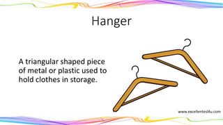 Hanger
A triangular shaped piece
of metal or plastic used to
hold clothes in storage.
(noun)
 