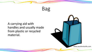 Bag
A carrying aid with
handles that is usually
made from plastic or
recycled material.
(noun)
 
