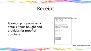 Receipt
A long slip of paper which
details the items bought
and provides proof of
purchase.
(noun)
 