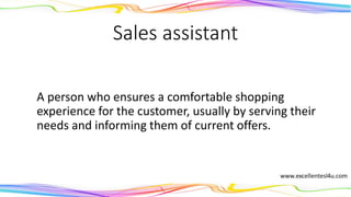 Sales assistant
A person who ensures a comfortable shopping
experience for the customer, usually by serving their
needs and informing them of current offers.
(noun)
 