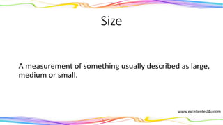 Size
A measurement of something, usually described as large,
medium or small.
(noun)
 