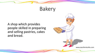 Bakery
A shop which provides
people skilled in preparing
and selling pastries, cakes
and bread.
(noun)
 