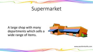 Supermarket
A large shop with many
departments which sells a
wide range of items.
(noun)
 