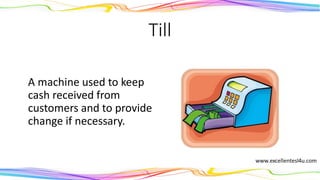 Till
A machine used to keep
cash received from
customers and to provide
change if necessary.
(noun)
 
