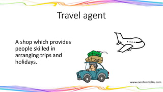 Travel agent
A shop which provides
people skilled in
arranging trips and
holidays.
(noun)
 