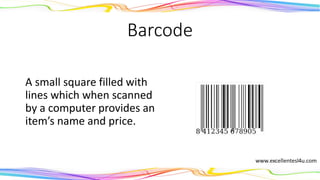 Barcode
A small square filled with
lines which when scanned
by a computer provides an
item’s name and price.
(noun)
 