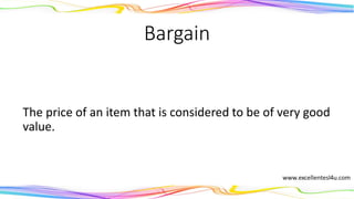 Bargain
The price of an item that is considered to be of very good
value.
(noun)
 